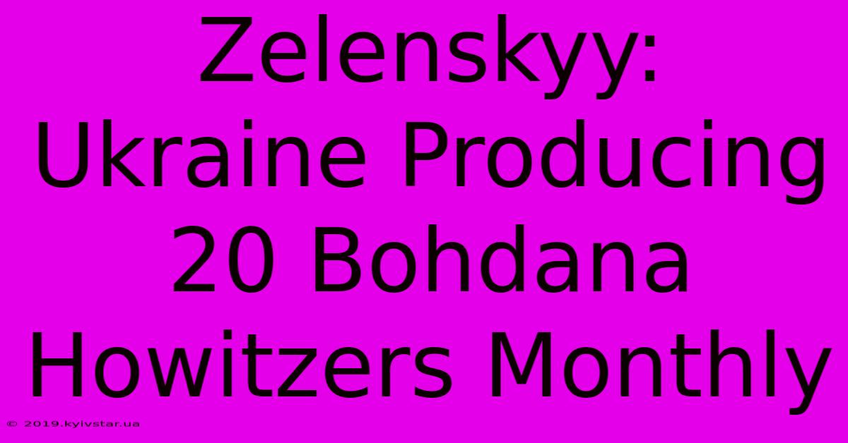 Zelenskyy: Ukraine Producing 20 Bohdana Howitzers Monthly