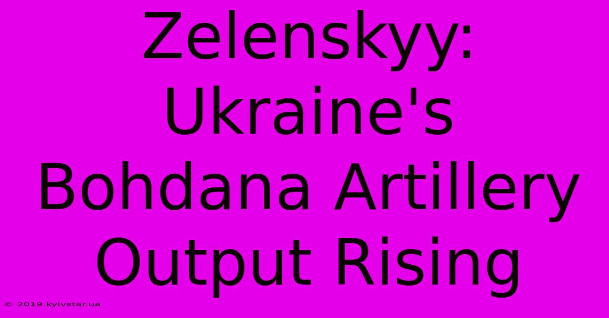 Zelenskyy: Ukraine's Bohdana Artillery Output Rising 