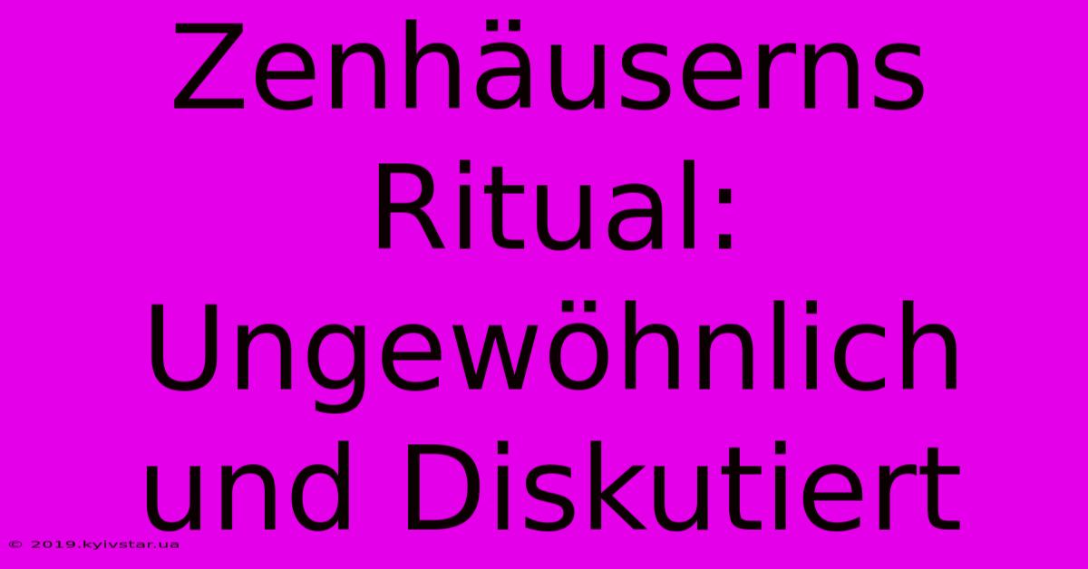 Zenhäuserns Ritual: Ungewöhnlich Und Diskutiert