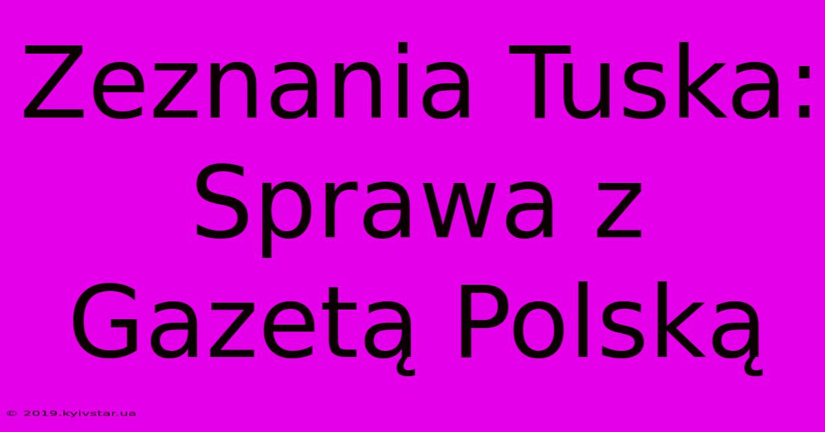 Zeznania Tuska: Sprawa Z Gazetą Polską