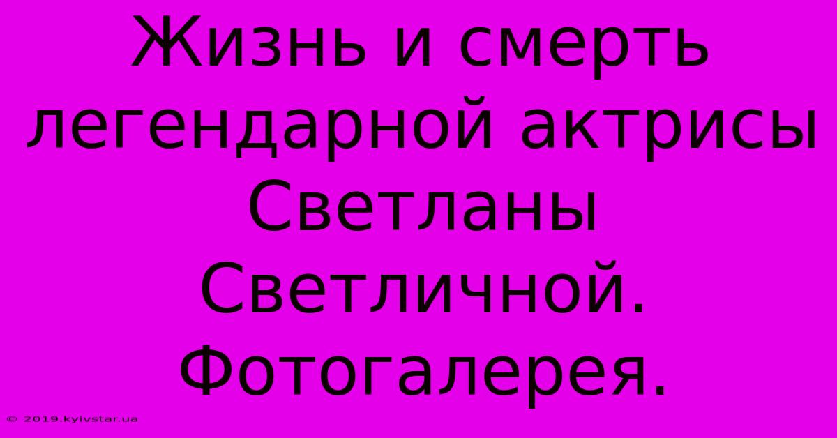 Жизнь И Смерть Легендарной Актрисы Светланы Светличной.  Фотогалерея.