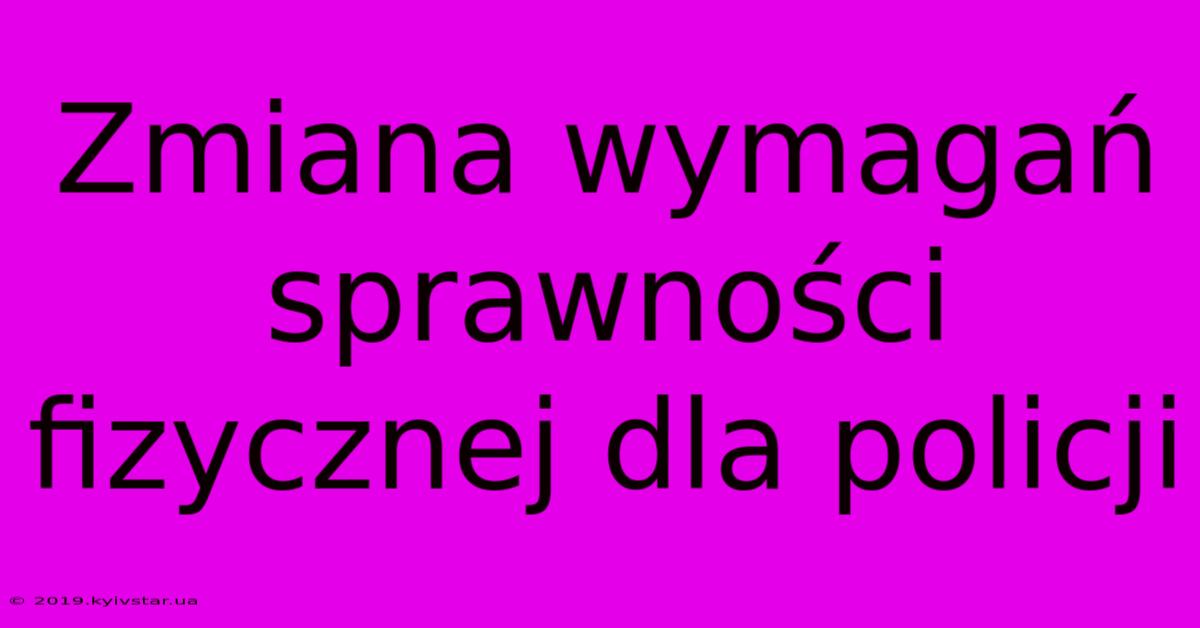 Zmiana Wymagań Sprawności Fizycznej Dla Policji