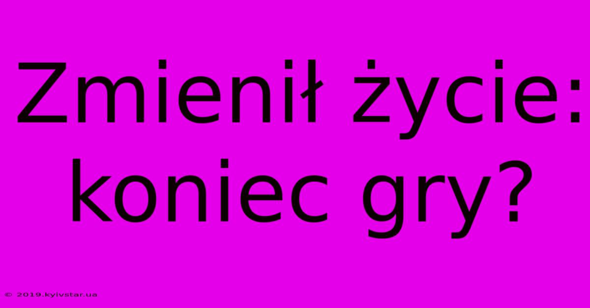 Zmienił Życie: Koniec Gry?