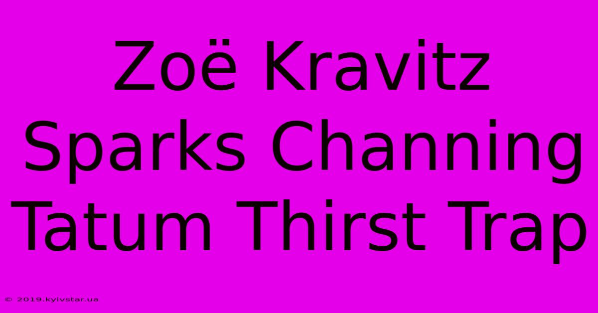 Zoë Kravitz Sparks Channing Tatum Thirst Trap