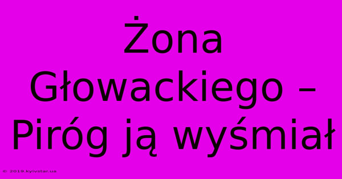 Żona Głowackiego – Piróg Ją Wyśmiał