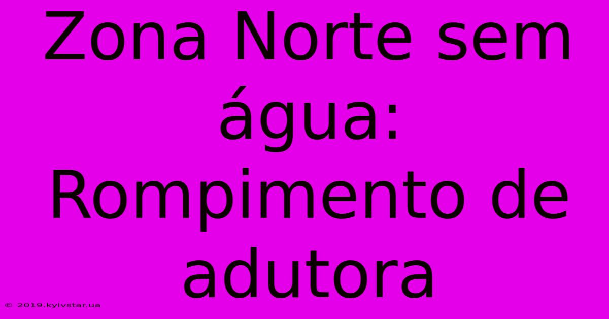 Zona Norte Sem Água: Rompimento De Adutora