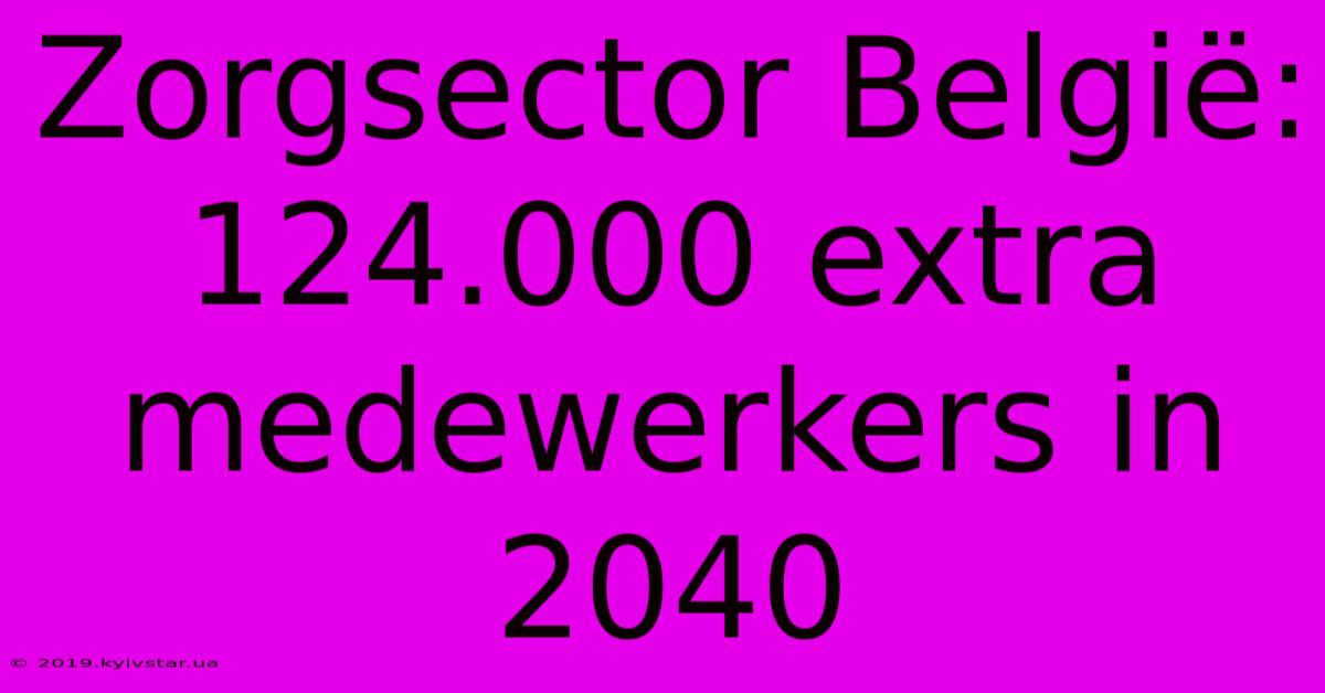 Zorgsector België: 124.000 Extra Medewerkers In 2040 