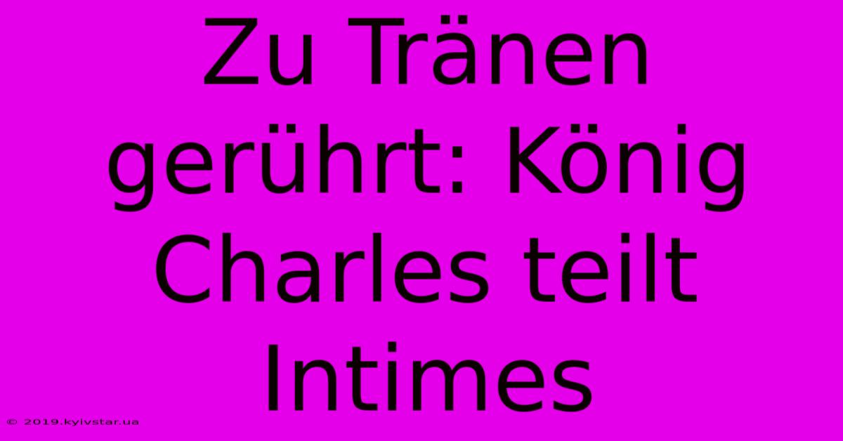 Zu Tränen Gerührt: König Charles Teilt Intimes