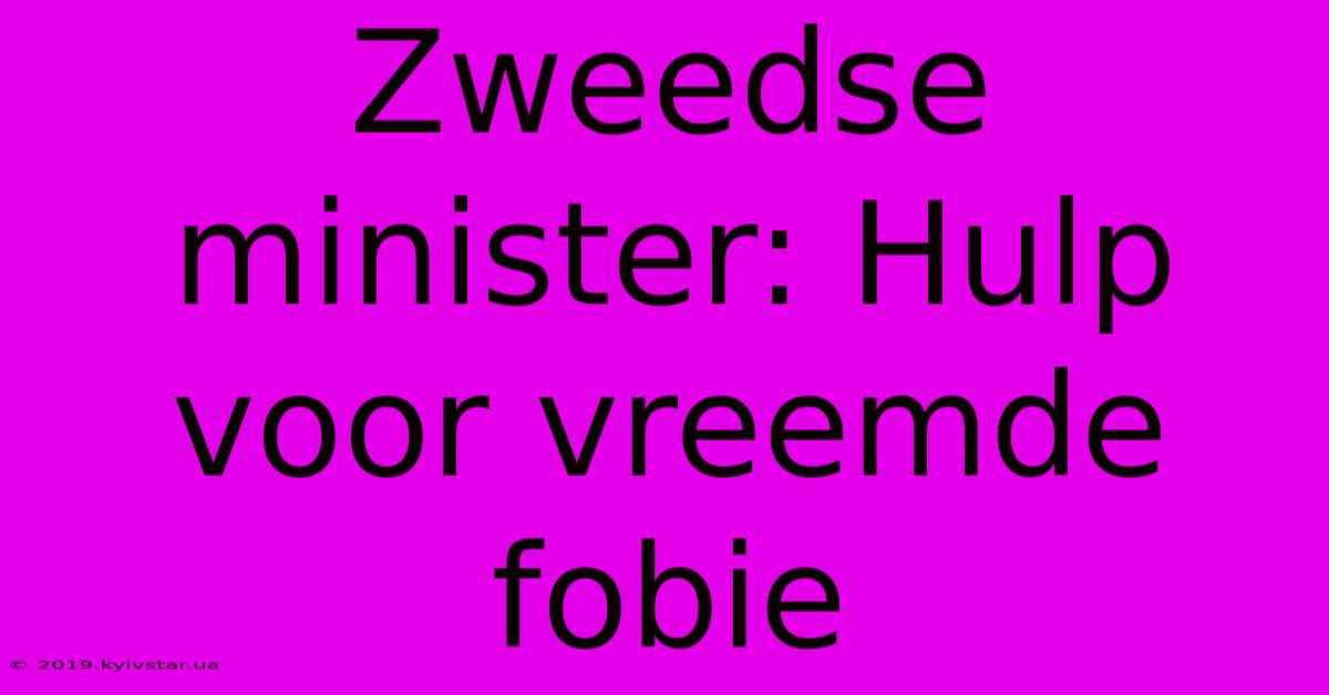 Zweedse Minister: Hulp Voor Vreemde Fobie 